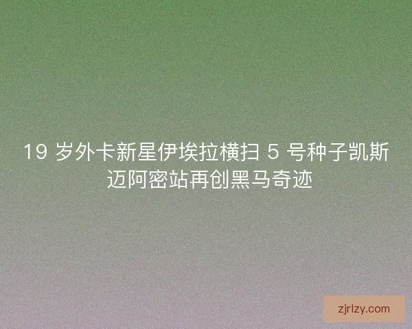 19 岁外卡新星伊埃拉横扫 5 号种子凯斯 迈阿密站再创黑马奇迹