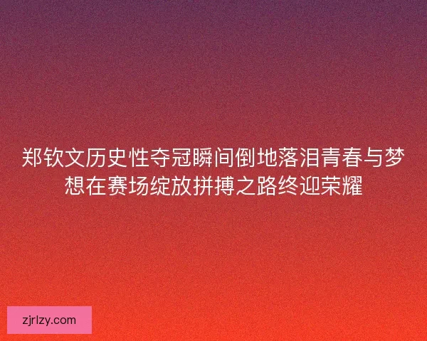 郑钦文历史性夺冠瞬间倒地落泪青春与梦想在赛场绽放拼搏之路终迎荣耀 郑钦文历史性夺冠瞬间倒地落泪青春与梦想在赛场绽放拼搏之路终迎荣耀