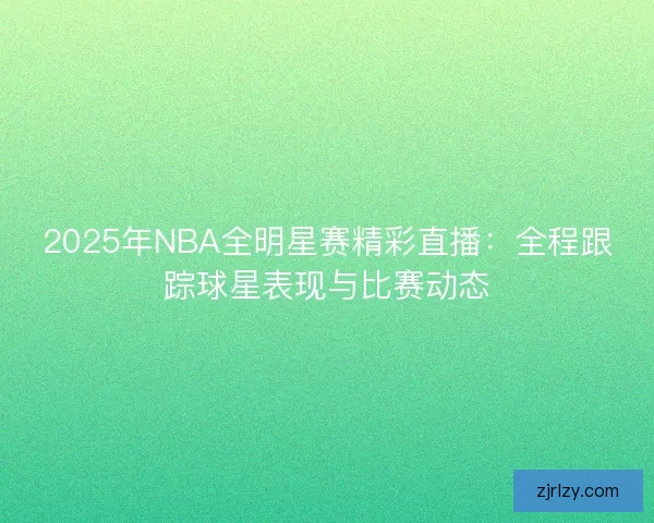 2025年NBA全明星赛精彩直播：全程跟踪球星表现与比赛动态