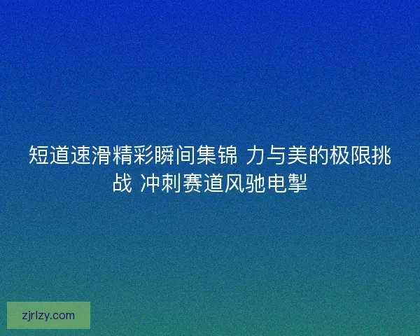 短道速滑精彩瞬间集锦 力与美的极限挑战 冲刺赛道风驰电掣 短道速滑精彩瞬间集锦 力与美的极限挑战 冲刺赛道风驰电掣