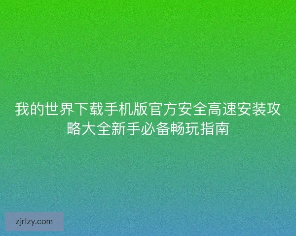 我的世界下载手机版官方安全高速安装攻略大全新手必备畅玩指南 我的世界下载手机版官方安全高速安装攻略大全新手必备畅玩指南