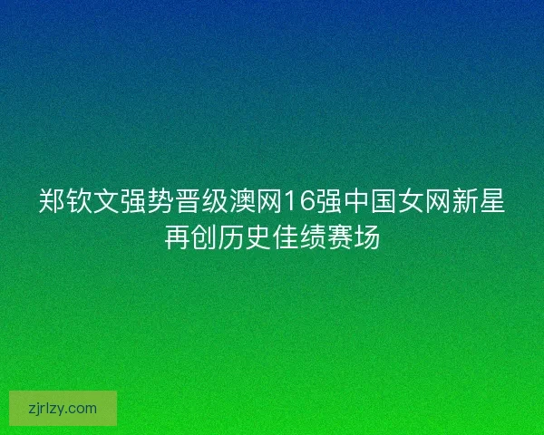 郑钦文强势晋级澳网16强中国女网新星再创历史佳绩赛场