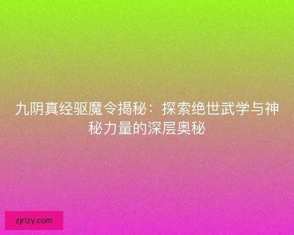 九阴真经驱魔令揭秘：探索绝世武学与神秘力量的深层奥秘