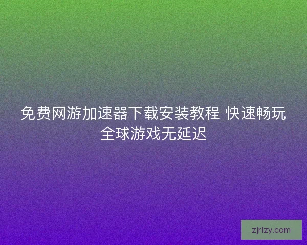 免费网游加速器下载安装教程 快速畅玩全球游戏无延迟