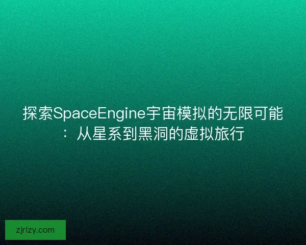 探索SpaceEngine宇宙模拟的无限可能：从星系到黑洞的虚拟旅行