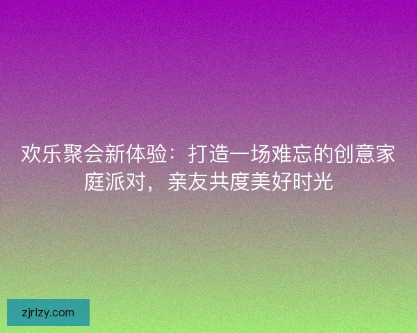 欢乐聚会新体验：打造一场难忘的创意家庭派对，亲友共度美好时光