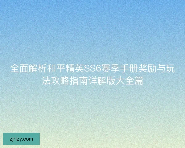 全面解析和平精英SS6赛季手册奖励与玩法攻略指南详解版大全篇 全面解析和平精英SS6赛季手册奖励与玩法攻略指南详解版大全篇