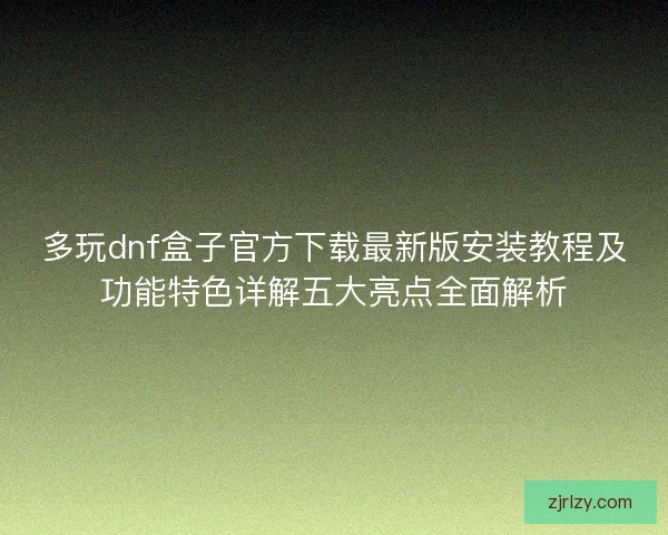 多玩dnf盒子官方下载最新版安装教程及功能特色详解五大亮点全面解析
