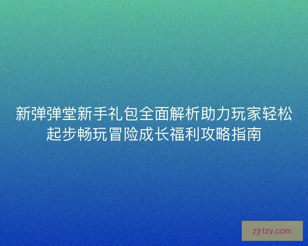 新弹弹堂新手礼包全面解析助力玩家轻松起步畅玩冒险成长福利攻略指南 新弹弹堂新手礼包全面解析助力玩家轻松起步畅玩冒险成长福利攻略指南