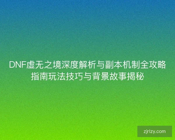 DNF虚无之境深度解析与副本机制全攻略指南玩法技巧与背景故事揭秘