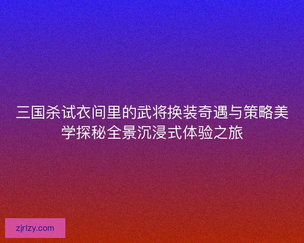 三国杀试衣间里的武将换装奇遇与策略美学探秘全景沉浸式体验之旅 三国杀试衣间里的武将换装奇遇与策略美学探秘全景沉浸式体验之旅