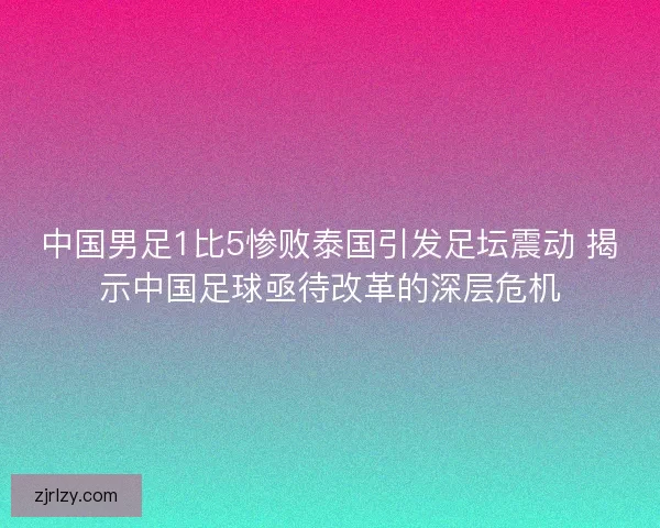 中国男足1比5惨败泰国引发足坛震动 揭示中国足球亟待改革的深层危机 中国男足1比5惨败泰国引发足坛震动 揭示中国足球亟待改革的深层危机