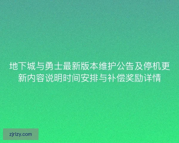 地下城与勇士最新版本维护公告及停机更新内容说明时间安排与补偿奖励详情 地下城与勇士最新版本维护公告及停机更新内容说明时间安排与补偿奖励详情