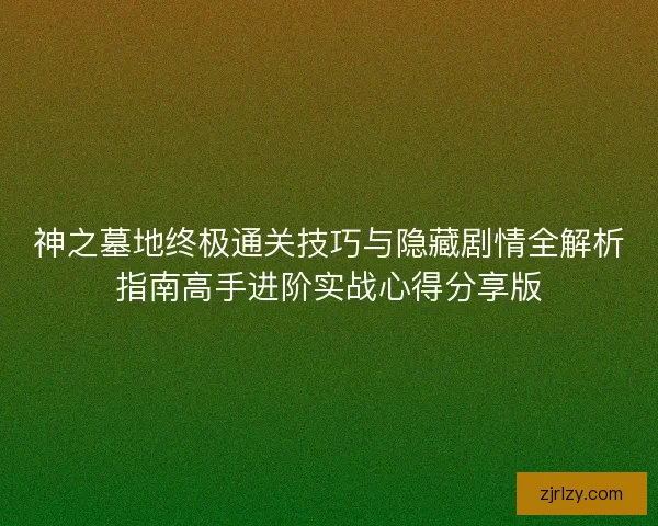 神之墓地终极通关技巧与隐藏剧情全解析指南高手进阶实战心得分享版