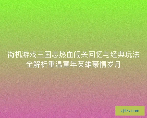 街机游戏三国志热血闯关回忆与经典玩法全解析重温童年英雄豪情岁月
