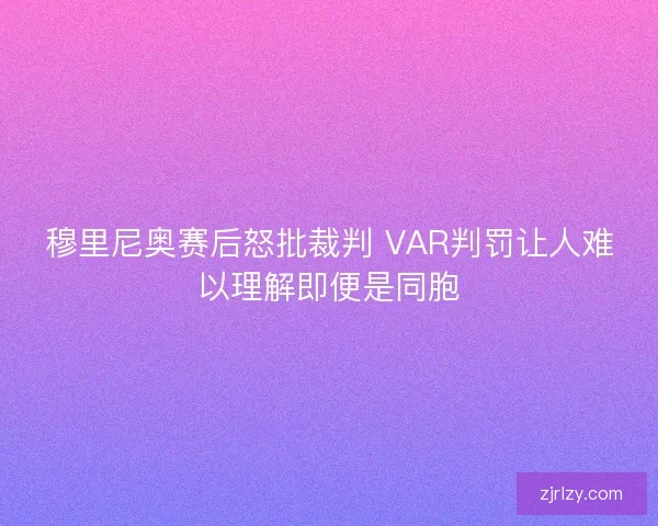 穆里尼奥赛后怒批裁判 VAR判罚让人难以理解即便是同胞 穆里尼奥赛后怒批裁判 VAR判罚让人难以理解即便是同胞