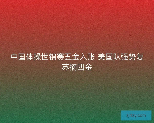 中国体操世锦赛五金入账 美国队强势复苏摘四金