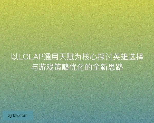 以LOLAP通用天赋为核心探讨英雄选择与游戏策略优化的全新思路 以LOLAP通用天赋为核心探讨英雄选择与游戏策略优化的全新思路