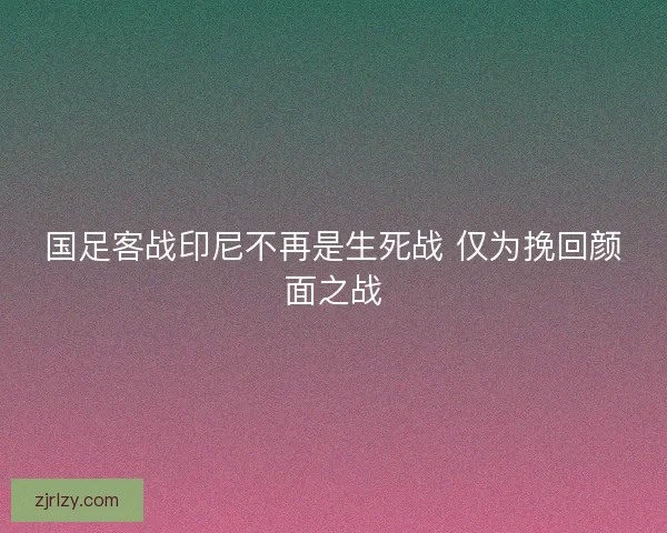 国足客战印尼不再是生死战 仅为挽回颜面之战