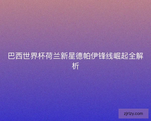巴西世界杯荷兰新星德帕伊锋线崛起全解析