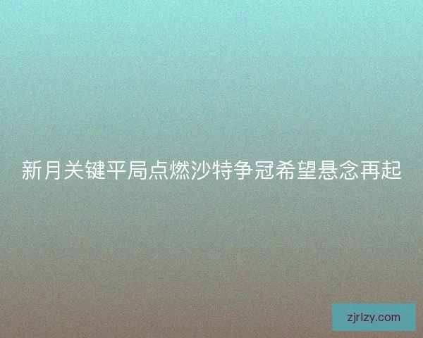 新月关键平局点燃沙特争冠希望悬念再起