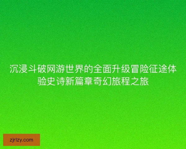 沉浸斗破网游世界的全面升级冒险征途体验史诗新篇章奇幻旅程之旅