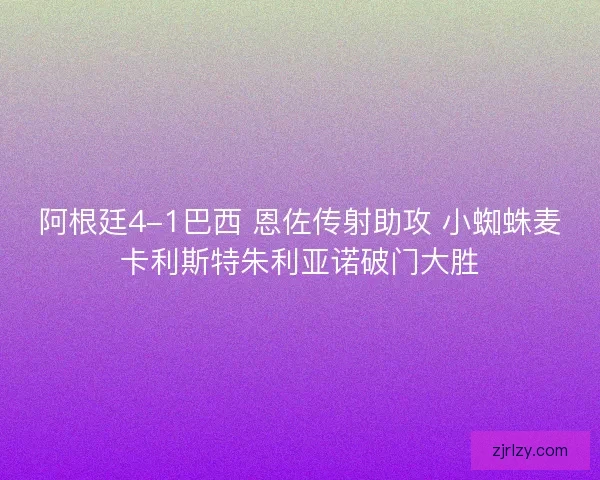 阿根廷4-1巴西 恩佐传射助攻 小蜘蛛麦卡利斯特朱利亚诺破门大胜 阿根廷4-1巴西 恩佐传射助攻 小蜘蛛麦卡利斯特朱利亚诺破门大胜