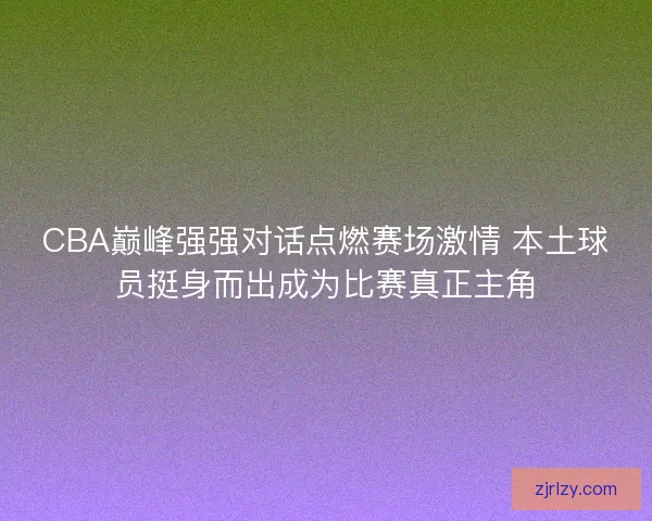 CBA巅峰强强对话点燃赛场激情 本土球员挺身而出成为比赛真正主角 CBA巅峰强强对话点燃赛场激情 本土球员挺身而出成为比赛真正主角