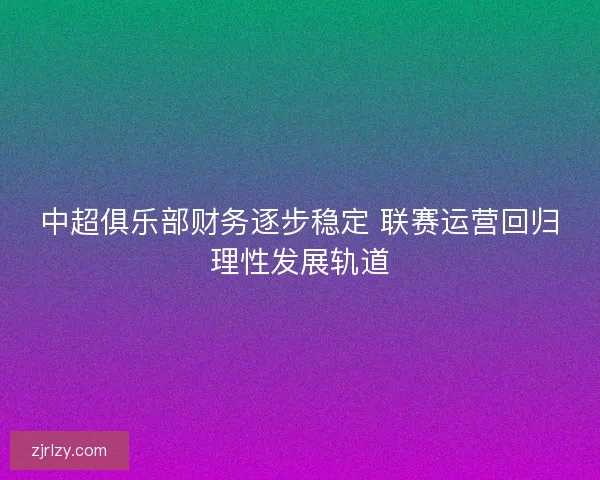 中超俱乐部财务逐步稳定 联赛运营回归理性发展轨道 中超俱乐部财务逐步稳定 联赛运营回归理性发展轨道
