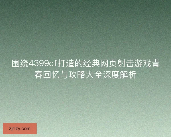 围绕4399cf打造的经典网页射击游戏青春回忆与攻略大全深度解析