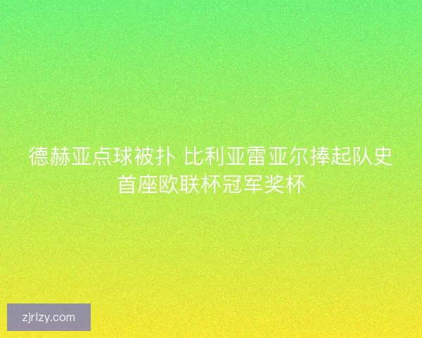 德赫亚点球被扑 比利亚雷亚尔捧起队史首座欧联杯冠军奖杯