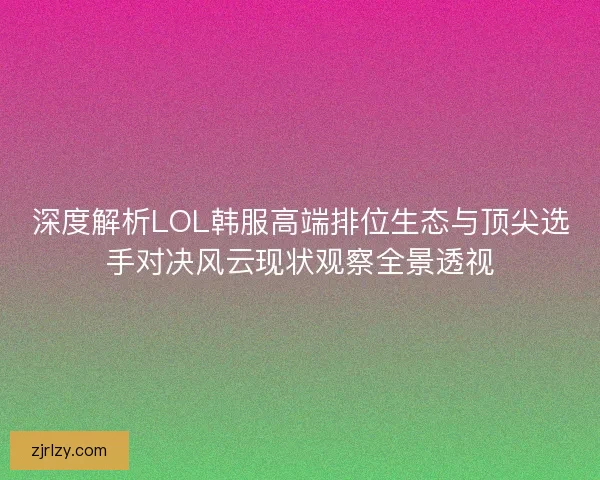 深度解析LOL韩服高端排位生态与顶尖选手对决风云现状观察全景透视