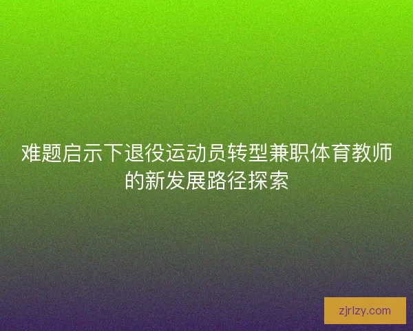 难题启示下退役运动员转型兼职体育教师的新发展路径探索