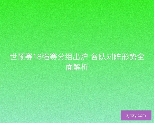 世预赛18强赛分组出炉 各队对阵形势全面解析