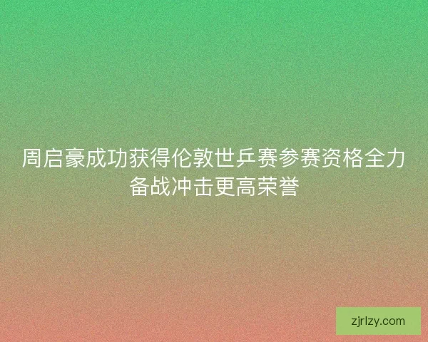 周启豪成功获得伦敦世乒赛参赛资格全力备战冲击更高荣誉