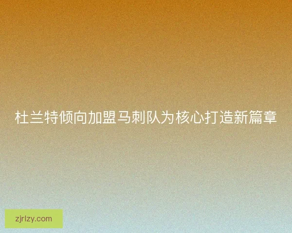 杜兰特倾向加盟马刺队为核心打造新篇章 杜兰特倾向加盟马刺队为核心打造新篇章
