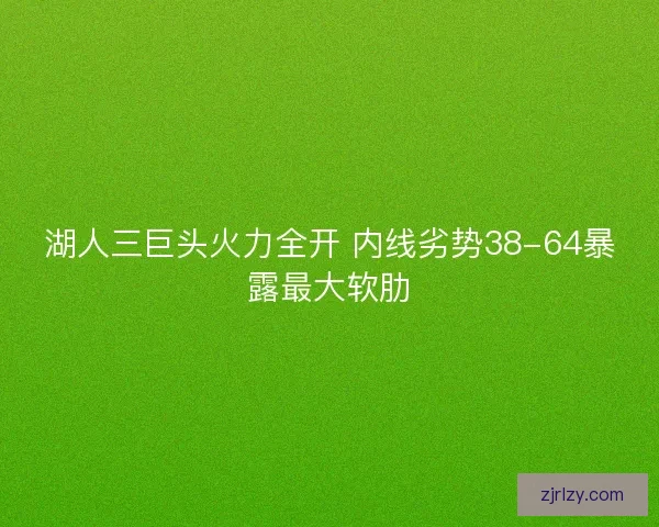 湖人三巨头火力全开 内线劣势38-64暴露最大软肋 湖人三巨头火力全开 内线劣势38-64暴露最大软肋