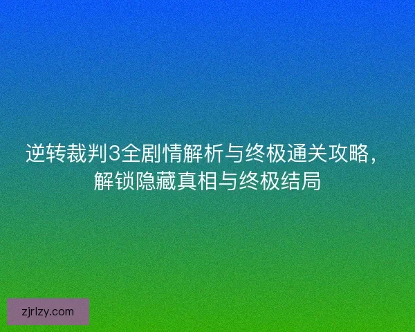 逆转裁判3全剧情解析与终极通关攻略,解锁隐藏真相与终极结局 逆转裁判3全剧情解析与终极通关攻略,解锁隐藏真相与终极结局