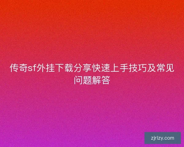 传奇sf外挂下载分享快速上手技巧及常见问题解答