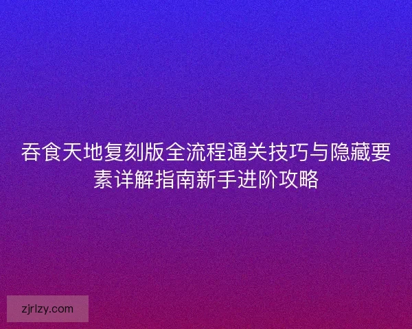 吞食天地复刻版全流程通关技巧与隐藏要素详解指南新手进阶攻略