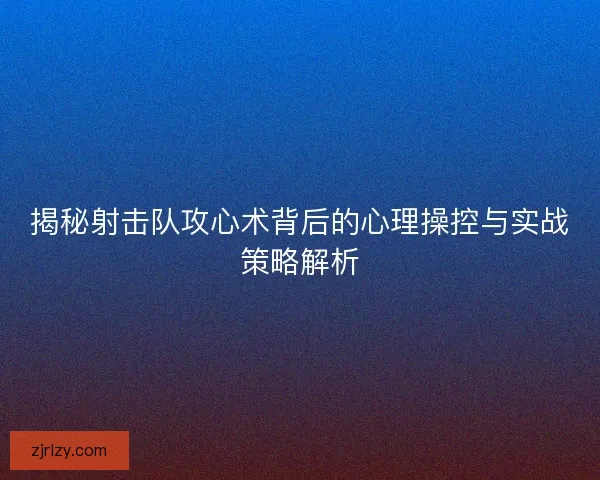 揭秘射击队攻心术背后的心理操控与实战策略解析