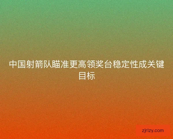 中国射箭队瞄准更高领奖台稳定性成关键目标