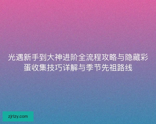 光遇新手到大神进阶全流程攻略与隐藏彩蛋收集技巧详解与季节先祖路线