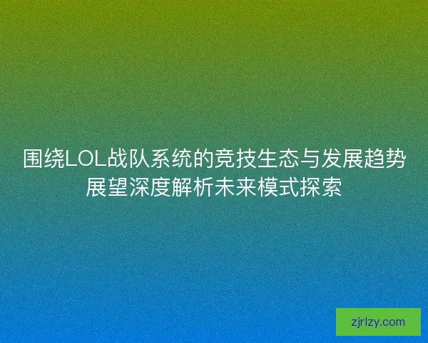 围绕LOL战队系统的竞技生态与发展趋势展望深度解析未来模式探索
