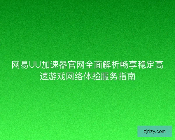 网易UU加速器官网全面解析畅享稳定高速游戏网络体验服务指南