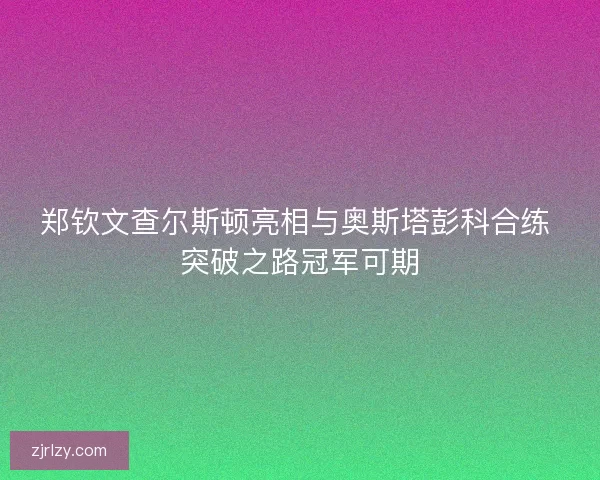 郑钦文查尔斯顿亮相与奥斯塔彭科合练 突破之路冠军可期