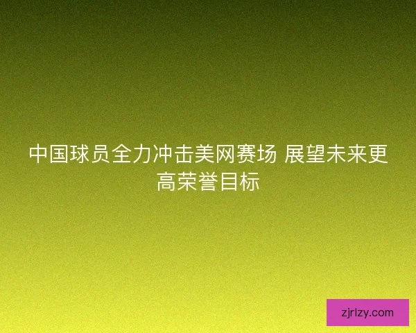 中国球员全力冲击美网赛场 展望未来更高荣誉目标