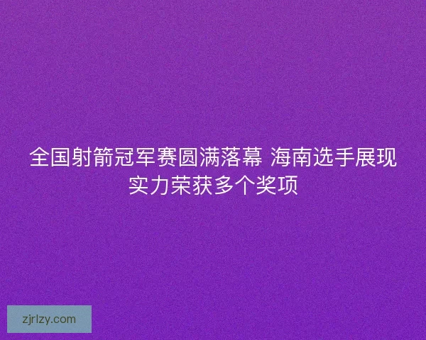 全国射箭冠军赛圆满落幕 海南选手展现实力荣获多个奖项 全国射箭冠军赛圆满落幕 海南选手展现实力荣获多个奖项