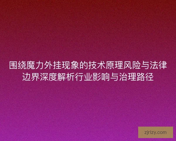 围绕魔力外挂现象的技术原理风险与法律边界深度解析行业影响与治理路径