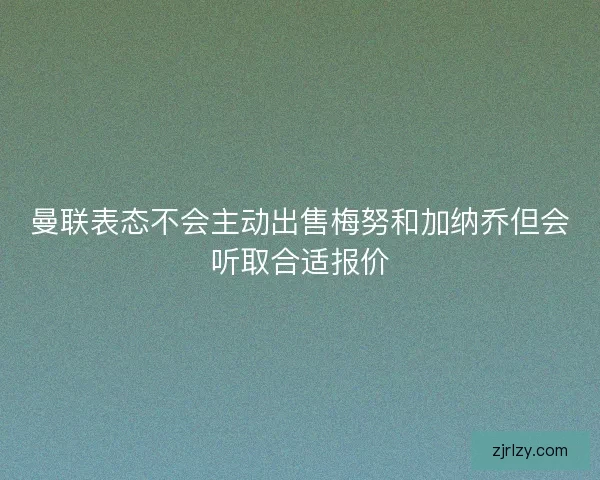 曼联表态不会主动出售梅努和加纳乔但会听取合适报价 曼联表态不会主动出售梅努和加纳乔但会听取合适报价